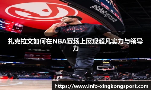扎克拉文如何在NBA赛场上展现超凡实力与领导力